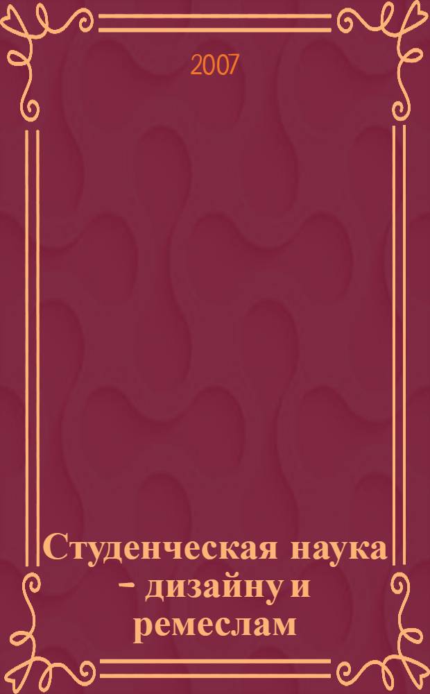 Студенческая наука - дизайну и ремеслам : материалы Студенческой конференции, 30 марта 2007 года