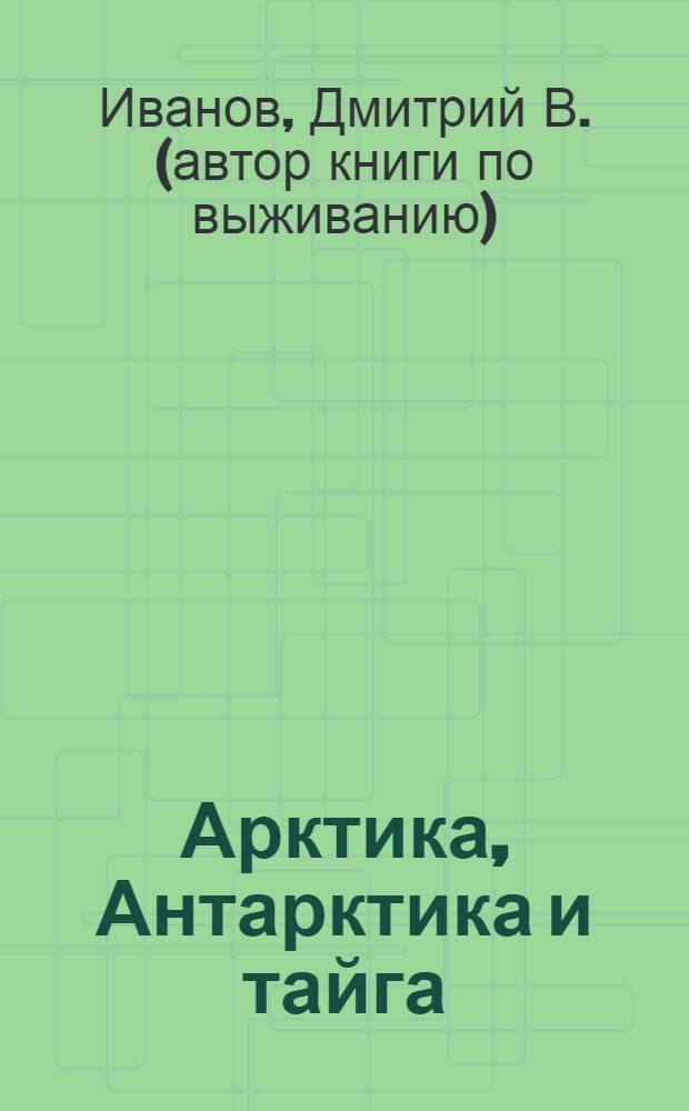 Арктика, Антарктика и тайга : походная энциклопедия путешественника
