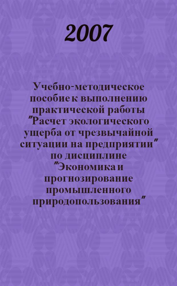 Учебно-методическое пособие к выполнению практической работы "Расчет экологического ущерба от чрезвычайной ситуации на предприятии" по дисциплине "Экономика и прогнозирование промышленного природопользования"