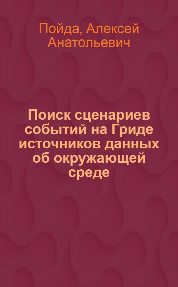 Поиск сценариев событий на Гриде источников данных об окружающей среде : автореф. дис. на соиск. учен. степ. канд. физ.-мат. наук : специальность 05.13.11 <Мат. и програм. обеспечение вычисл. машин, комплексов и компьютер. сетей>