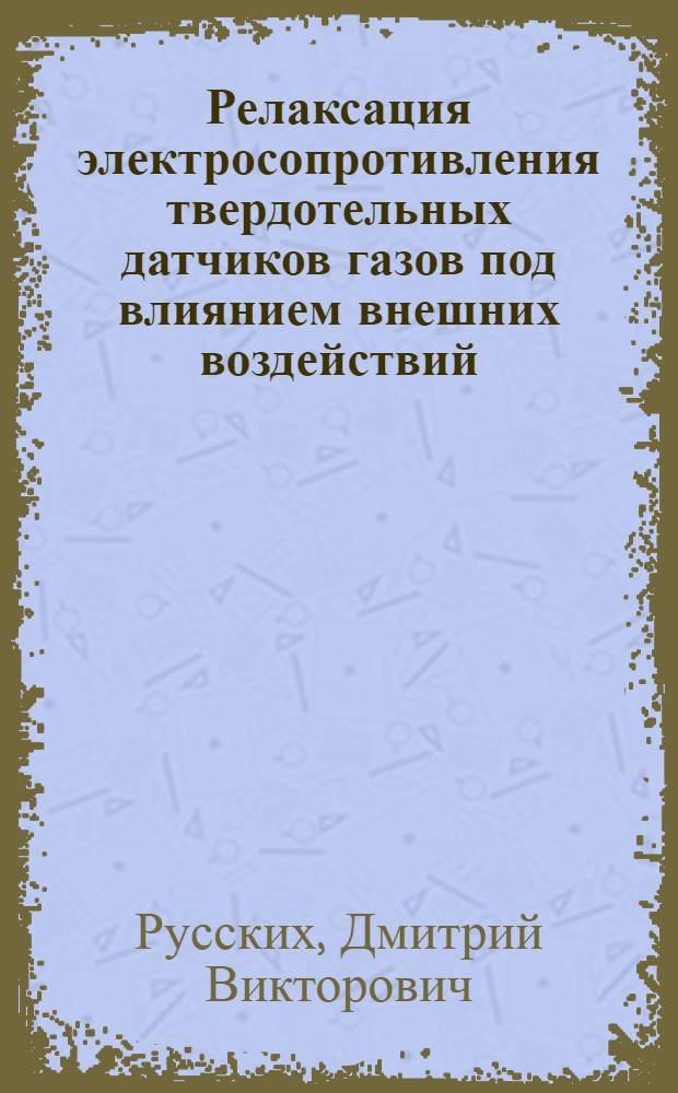Релаксация электросопротивления твердотельных датчиков газов под влиянием внешних воздействий : автореф. дис. на соиск. учен. степ. канд. техн. наук : специальность 05.27.01 <Твердотел. электроника, радиоэлектрон. компоненты, микро- и наноэлектроника на квантовых эффектах>