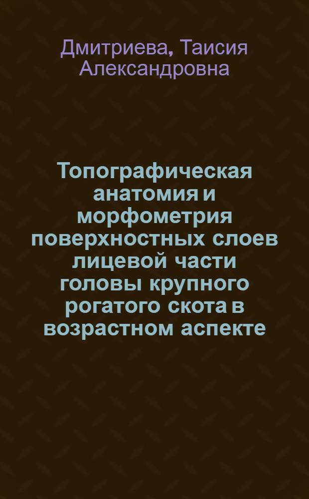Топографическая анатомия и морфометрия поверхностных слоев лицевой части головы крупного рогатого скота в возрастном аспекте : автореферат диссертации на соискание ученой степени д.вет.н. : специальность 16.00.05