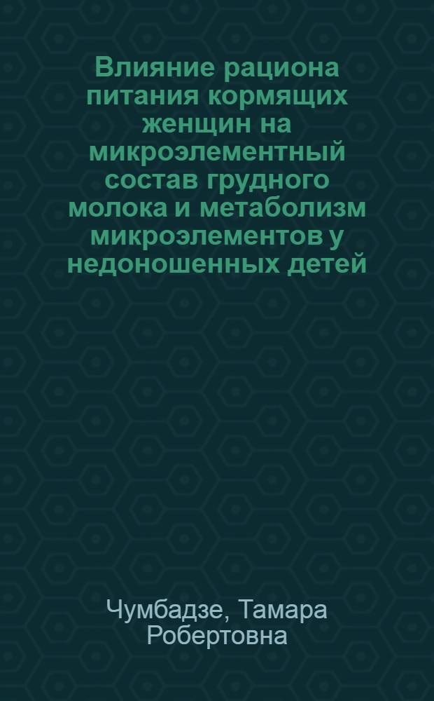 Влияние рациона питания кормящих женщин на микроэлементный состав грудного молока и метаболизм микроэлементов у недоношенных детей : автореф. дис. на соиск. учен. степ. канд. мед. наук : специальность 14.00.09 <Педиатрия>
