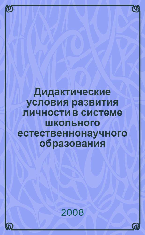 Дидактические условия развития личности в системе школьного естественнонаучного образования : автореф. дис. на соиск. учен. степ. д-ра пед. наук : специальность 13.00.01 <Общ. педагогика, история педагогики и образования>