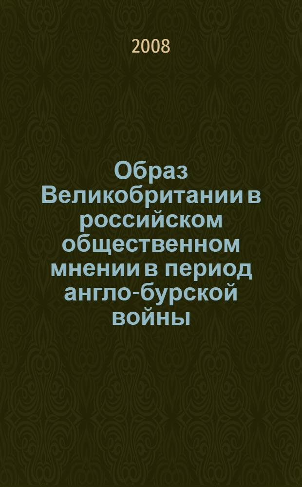Образ Великобритании в российском общественном мнении в период англо-бурской войны (1899-1902 гг.) : автореф. дис. на соиск. учен. степ. канд. ист. наук : специальность 07.00.02 <Отечеств. история>