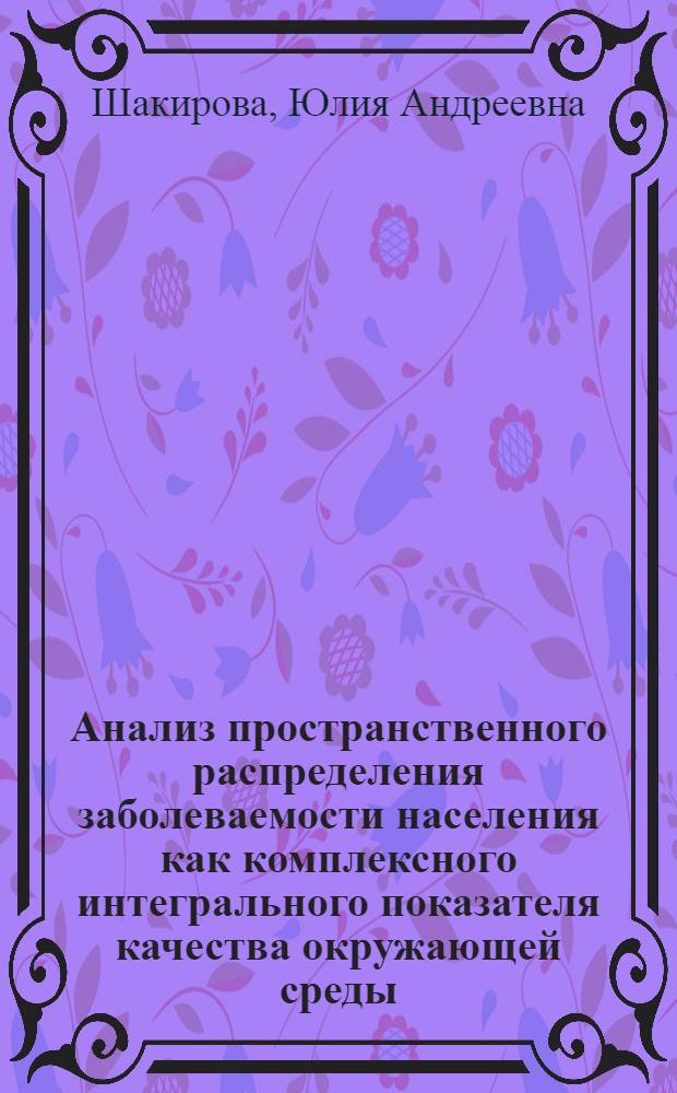 Анализ пространственного распределения заболеваемости населения как комплексного интегрального показателя качества окружающей среды : (на примере Республики Татарстан) : автореф. дис. на соиск. учен. степ. канд. геогр. наук : специальность 25.00.36 <Геоэкология>