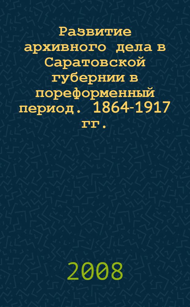 Развитие архивного дела в Саратовской губернии в пореформенный период. 1864-1917 гг. : автореф. дис. на соиск. учен. степ. канд. ист. наук : специальность 05.25.02 <Документалистика, документоведение, архивоведение>