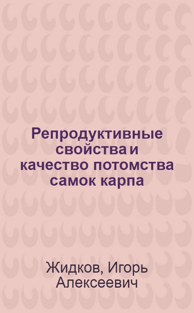 Репродуктивные свойства и качество потомства самок карпа (Cyprinus carpio L.) в зависимости от условий питания при подготовке к нересту : автореф. дис. на соиск. учен. степ. канд. биол. наук : специальность 03.00.10 <Ихтиология>