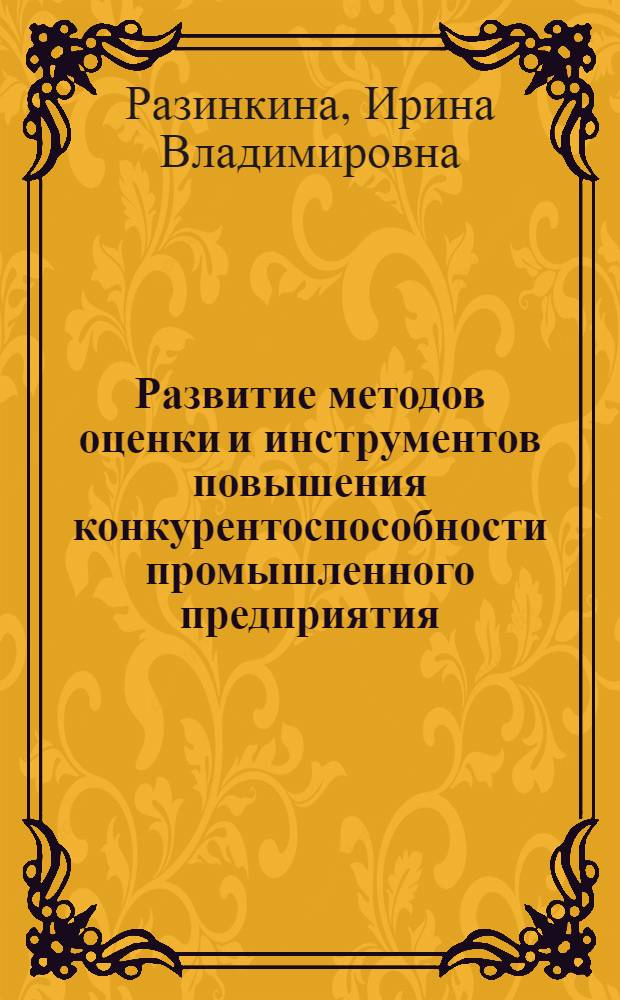 Развитие методов оценки и инструментов повышения конкурентоспособности промышленного предприятия : автореф. дис. на соиск. учен. степ. канд. экон. наук : специальность 08.00.05 <Экономика и упр. нар. хоз-вом>