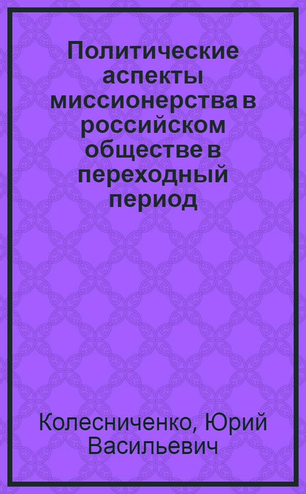 Политические аспекты миссионерства в российском обществе в переходный период : (на примере Приморского края) : автореф. дис. на соиск. учен. степ. канд. полит. наук : специальность 23.00.02 <Полит. ин-ты, этнополит. конфликтология, нац. и полит. процессы и технологии>