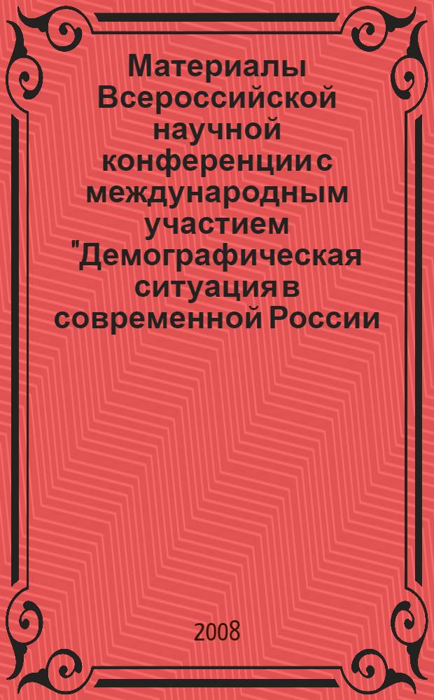 Материалы Всероссийской научной конференции с международным участием "Демографическая ситуация в современной России : состояние и перспективы", Россия, Тверь, 27-28 ноября 2008 года