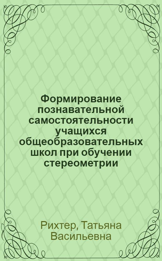 Формирование познавательной самостоятельности учащихся общеобразовательных школ при обучении стереометрии : автореф. дис. на соиск. учен. степ. канд. пед. наук : специальность 13.00.02 <Теория и методика обучения и воспитания>