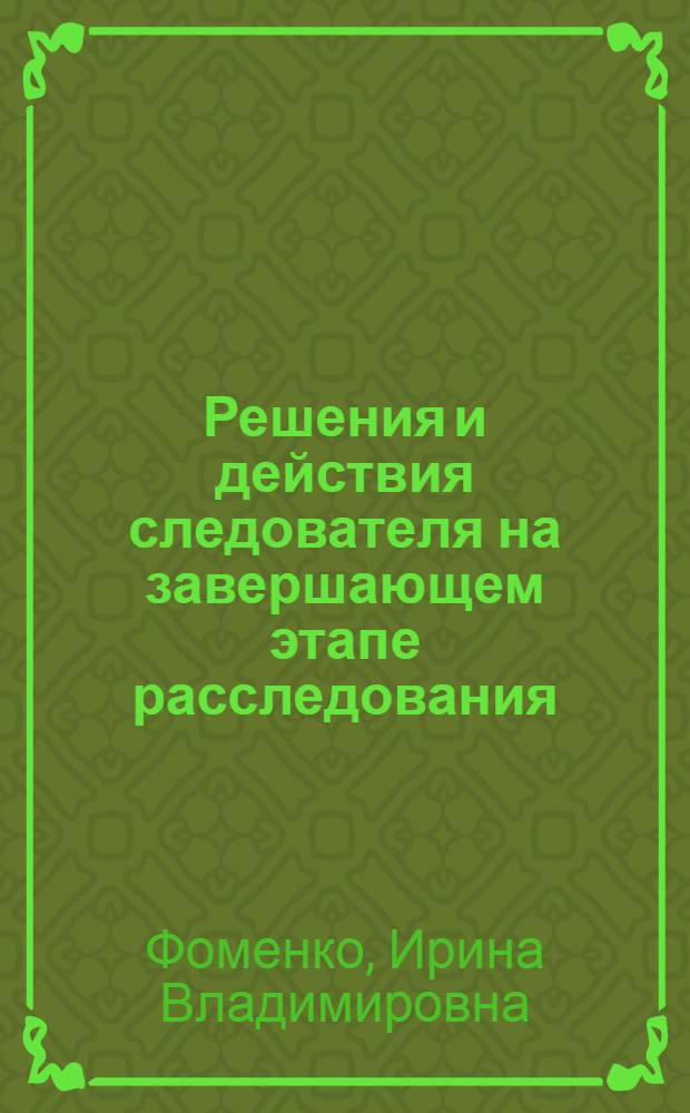 Решения и действия следователя на завершающем этапе расследования : автореф. дис. на соиск. учен. степ. канд. юрид. наук : специальность 12.00.09 <Уголов. процесс, криминалистика и судеб. экспертиза; оператив.-розыскная деятельность>