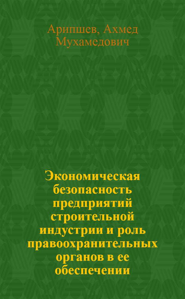 Экономическая безопасность предприятий строительной индустрии и роль правоохранительных органов в ее обеспечении : автореф. дис. на соиск. учен. степ. канд. экон. наук : специальность 08.00.05 <Экономика и упр. нар. хоз-вом>
