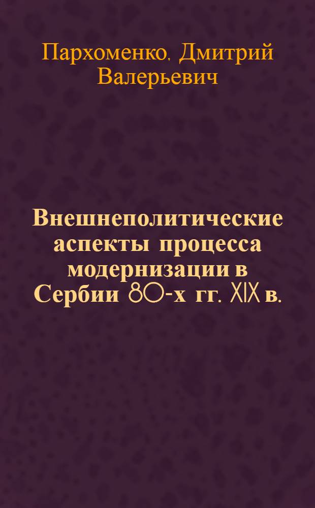Внешнеполитические аспекты процесса модернизации в Сербии 80-х гг. XIX в. : автореф. дис. на соиск. учен. степ. канд. ист. наук : специальность 07.00.03 <Всеобщ. история>