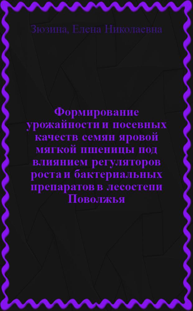 Формирование урожайности и посевных качеств семян яровой мягкой пшеницы под влиянием регуляторов роста и бактериальных препаратов в лесостепи Поволжья : автореф. дис. на соиск. учен. степ. канд. с.-х. наук : специальность 06.01.09 <Растениеводство>
