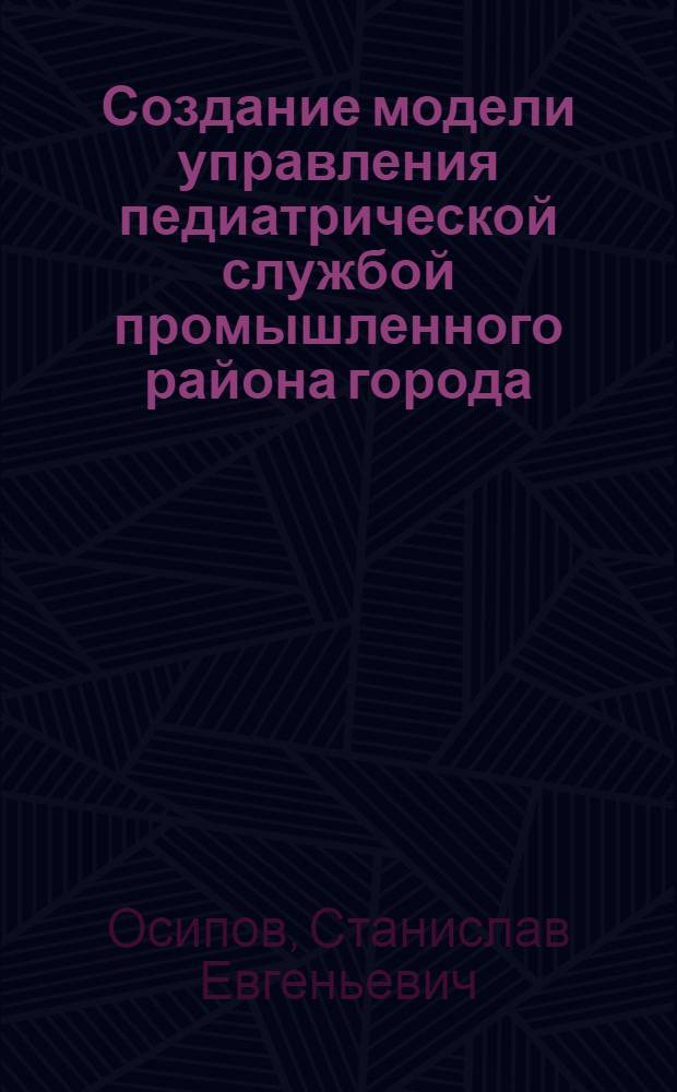 Создание модели управления педиатрической службой промышленного района города : автореф. дис. на соиск. учен. степ. канд. мед. наук : специальность 05.13.01 <Систем. анализ, упр. и обраб. информ.>
