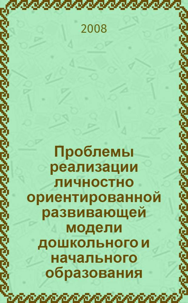 Проблемы реализации личностно ориентированной развивающей модели дошкольного и начального образования : сборник материалов всероссийский научно-практической конференции студентов, посвященной 75-летию Магнитогорского гос. ун-та