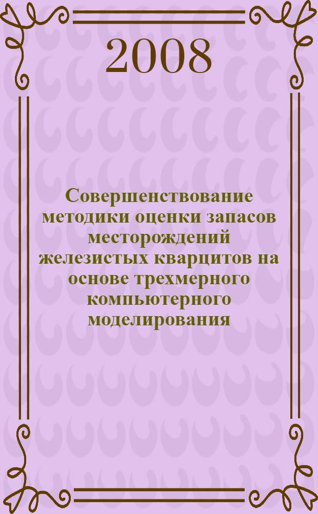 Совершенствование методики оценки запасов месторождений железистых кварцитов на основе трехмерного компьютерного моделирования : автореф. дис. на соиск. учен. степ. канд. геол.-минерал. наук : специальность 25.00.11 <Геология, поиски и разведка твердых полез. ископаемых, минерагения>