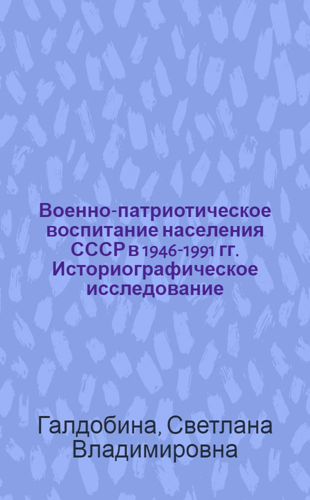 Военно-патриотическое воспитание населения СССР в 1946-1991 гг. Историографическое исследование : автореф. дис. на соиск. учен. степ. д-ра ист. наук : специальность 07.00.09 <Историография, источниковедение и методы ист. исследования>