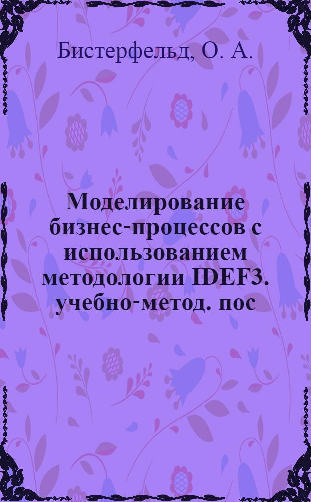 Моделирование бизнес-процессов с использованием методологии IDEF3. учебно-метод. пос.