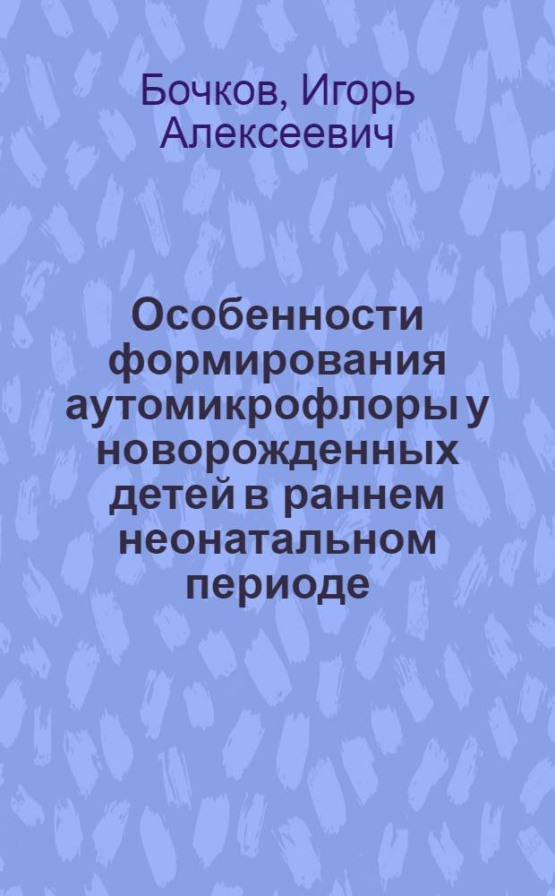 Особенности формирования аутомикрофлоры у новорожденных детей в раннем неонатальном периоде (эпидемиологические и микробиологические аспекты) : автореферат диссертации на соискание ученой степени д.м.н. : специальность 14.00.30 : специальность 03.00.07