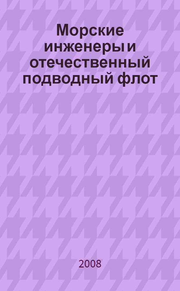 Морские инженеры и отечественный подводный флот : краткие очерки об инженерах-подводниках - питомцах и профессорско-преподавательском составе Военно-морского инженерного института (1906-2006 гг.)