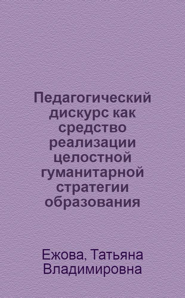Педагогический дискурс как средство реализации целостной гуманитарной стратегии образования : монография
