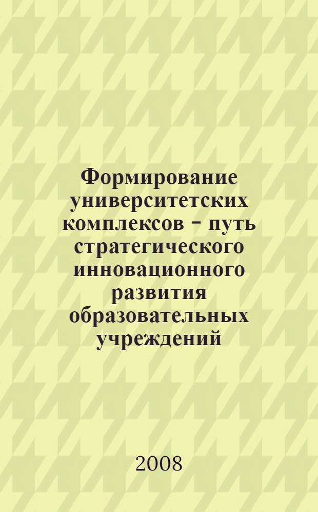 Формирование университетских комплексов - путь стратегического инновационного развития образовательных учреждений. Т. 1