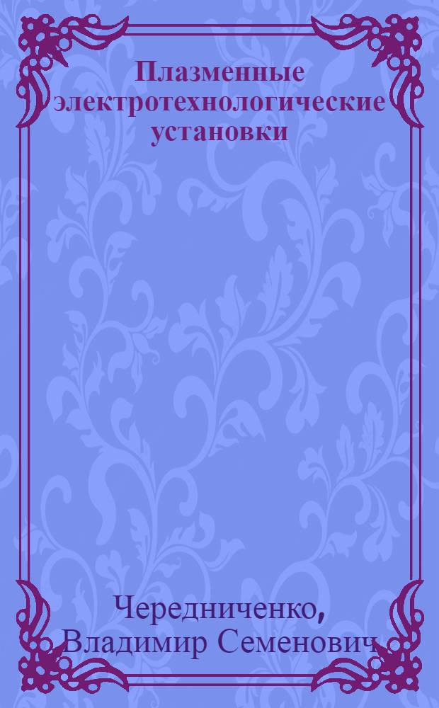 Плазменные электротехнологические установки : учебник для студентов высших учебных заведений, обучающихся по специальности 140605 "Электротехнологические установки и системы", направления подготовки 140600 "Электротехника, электромеханика и электротехнологии"