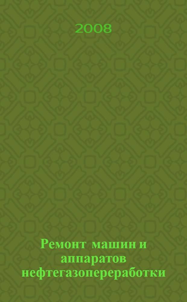 Ремонт машин и аппаратов нефтегазопереработки : учебное пособие : для студентов высших учебных заведений, обучающихся по специальности 130603 "Оборудование нефтегазопереработки" направления подготовки дипломированных специалистов 130600 "Оборудование и агрегаты нефтегазового производства"