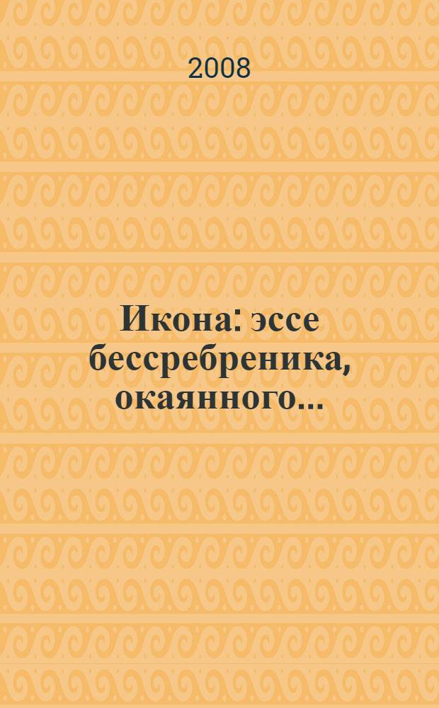 Икона : эссе бессребреника, окаянного... : увлекательные рассказы врача о встрече с инопланетным разумом; прикосновении обремененного естественнонаучным образованием сознания к тайнам отеческой религии; и секретах чудесного исцеления лекарственными травами