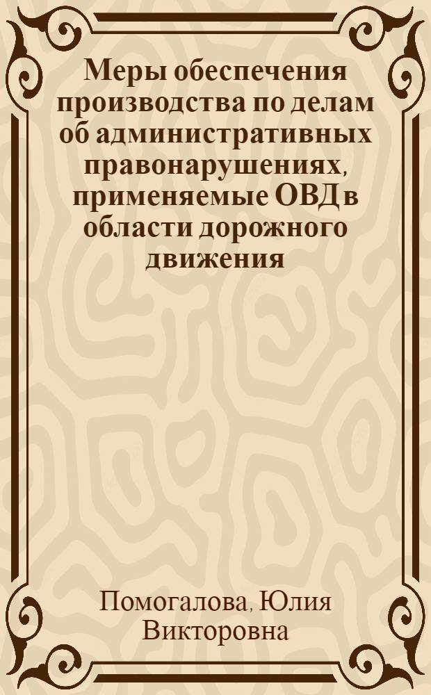 Меры обеспечения производства по делам об административных правонарушениях, применяемые ОВД в области дорожного движения : учебное пособие для курсантов, студентов, аспирантов и преподавателей учебных заведений юридического профиля