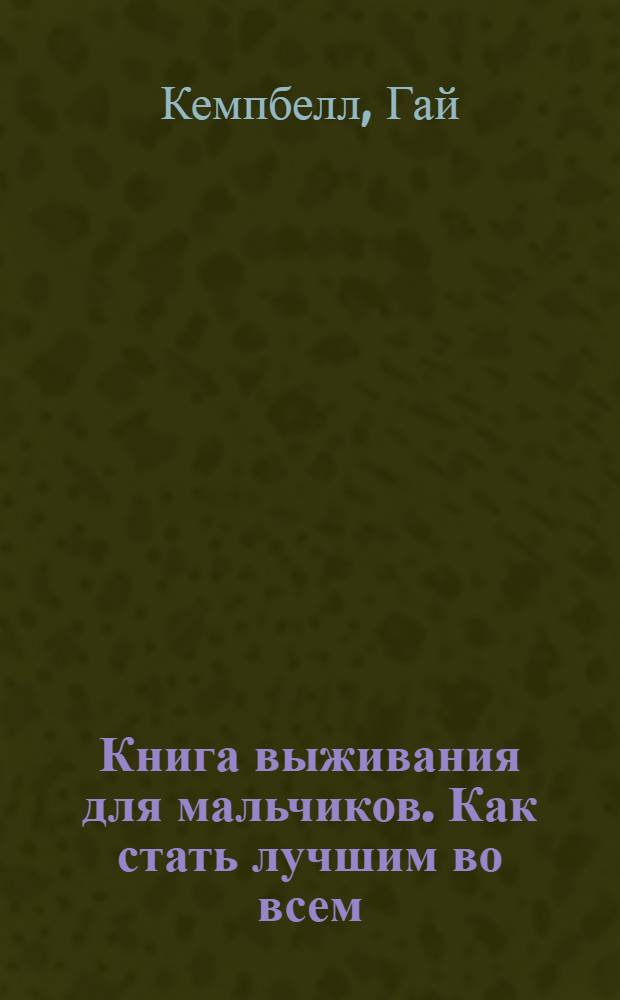 Книга выживания для мальчиков. Как стать лучшим во всем = The Boys' book of survival. How to survive anything, anywhere