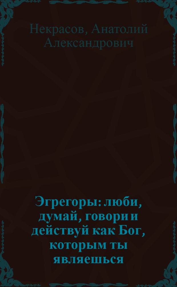 Эгрегоры : люби, думай, говори и действуй как Бог, которым ты являешься