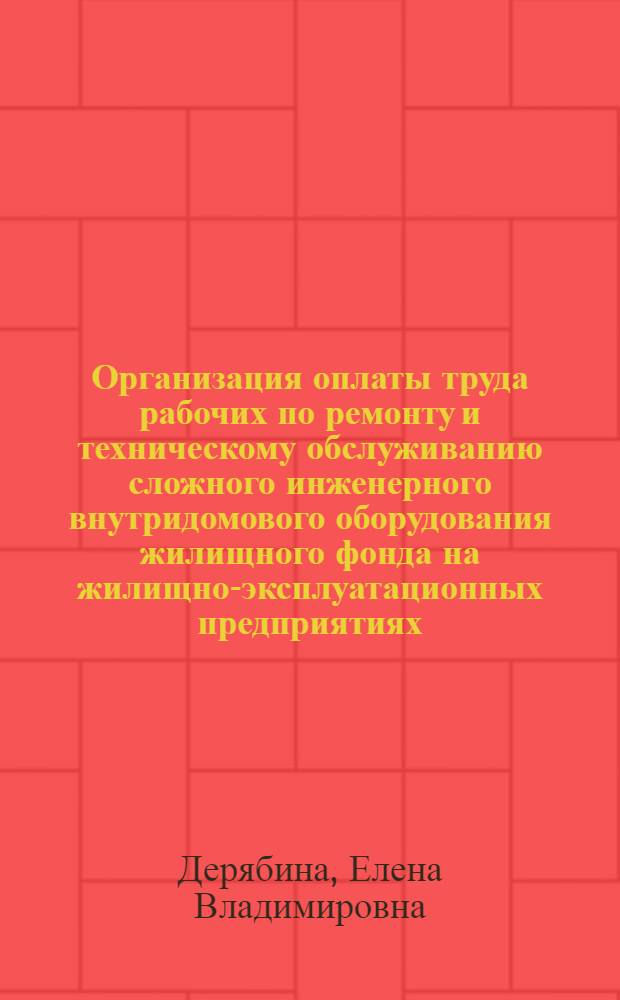 Организация оплаты труда рабочих по ремонту и техническому обслуживанию сложного инженерного внутридомового оборудования жилищного фонда на жилищно-эксплуатационных предприятиях : монография