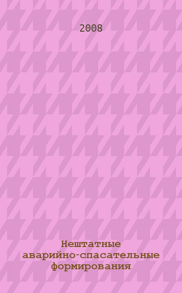 Нештатные аварийно-спасательные формирования : предназначение, создание, подготовка, оснащение : методическое пособие