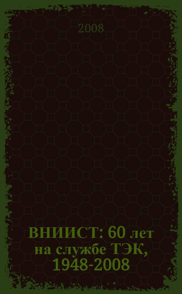 ВНИИСТ: 60 лет на службе ТЭК, 1948-2008 : всероссийский сплав знаний и опыта : люди, изобретения, проекты