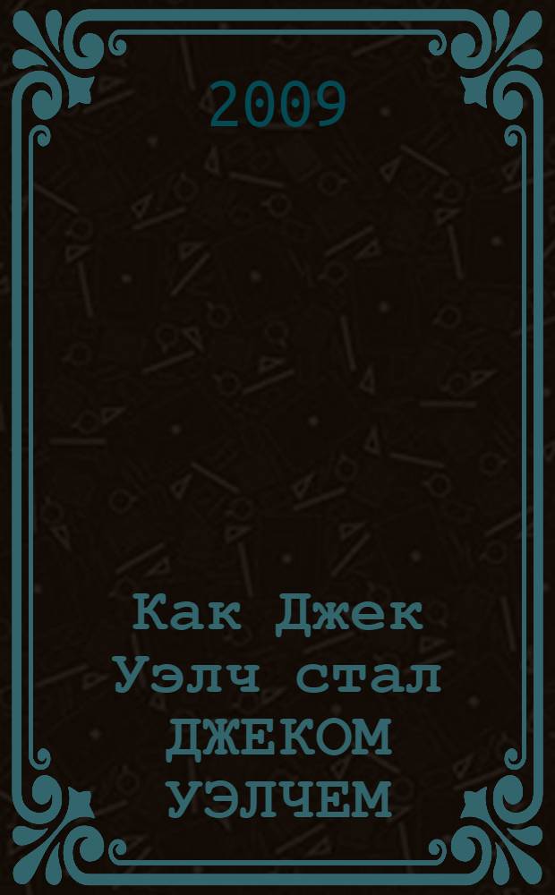 Как Джек Уэлч стал ДЖЕКОМ УЭЛЧЕМ