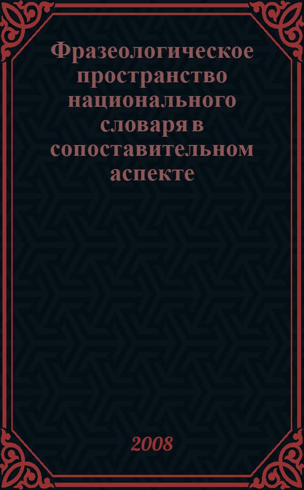 Фразеологическое пространство национального словаря в сопоставительном аспекте : монография