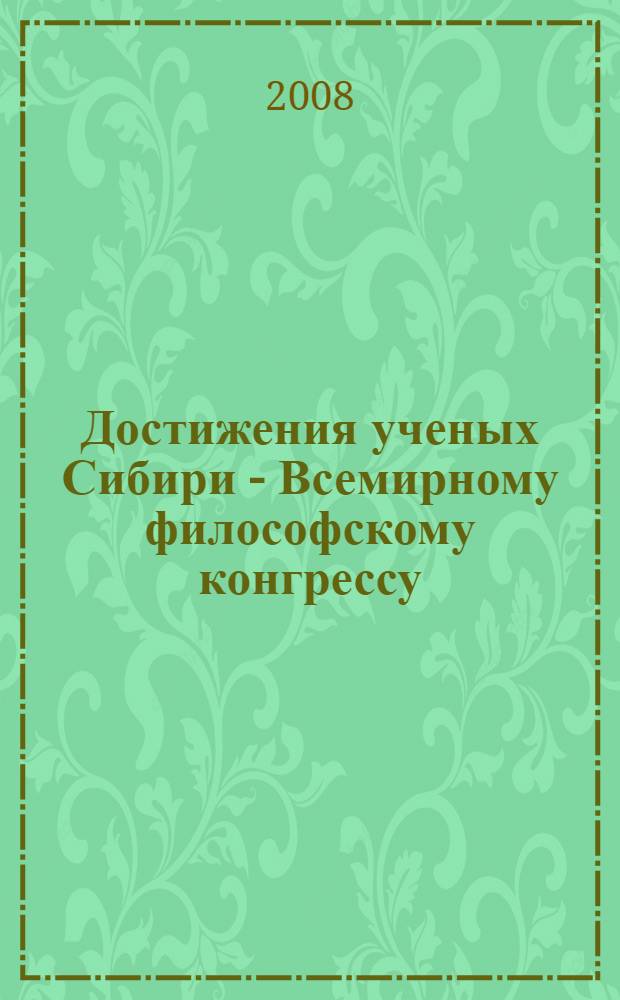 Достижения ученых Сибири - Всемирному философскому конгрессу : материалы межрегиональной научно-практической конференции (Бийск, 3-7 июля 2008 г.)