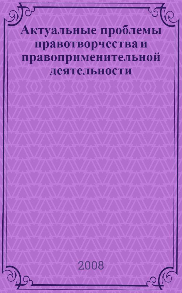 Актуальные проблемы правотворчества и правоприменительной деятельности : научно-практическая конференция, посвященная 90-летию юридического образования и ИГУ, (Иркутск, 8 ноября 2008 г.) : материалы
