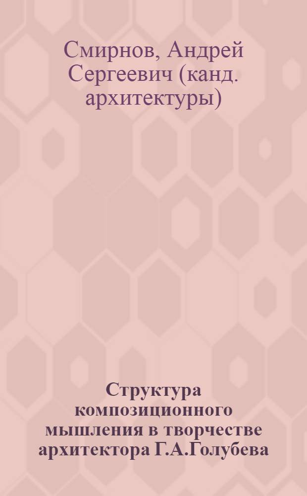Структура композиционного мышления в творчестве архитектора Г.А.Голубева : автореферат диссертации на соискание ученой степени канд. арх