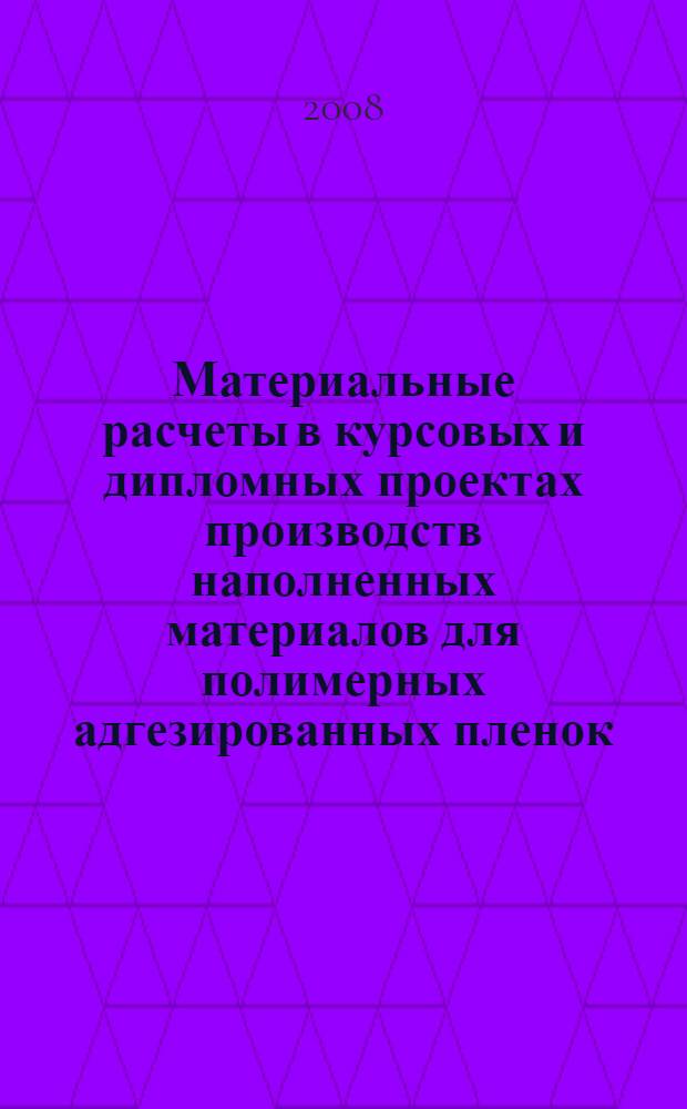 Материальные расчеты в курсовых и дипломных проектах производств наполненных материалов для полимерных адгезированных пленок (покрытий). учеб. пос.