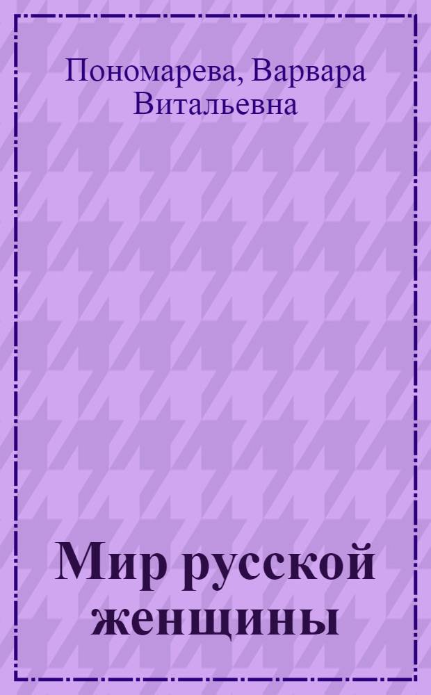 Мир русской женщины: семья, профессия, домашний уклад, XVIII - начало XX века