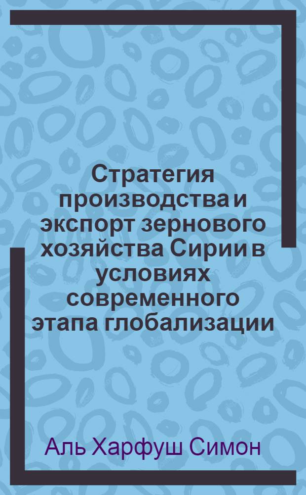 Стратегия производства и экспорт зернового хозяйства Сирии в условиях современного этапа глобализации : автореф. дис. на соиск. учен. степ. канд. экон. наук : специальность 08.00.05 <Экономика и упр. нар. хоз-вом>