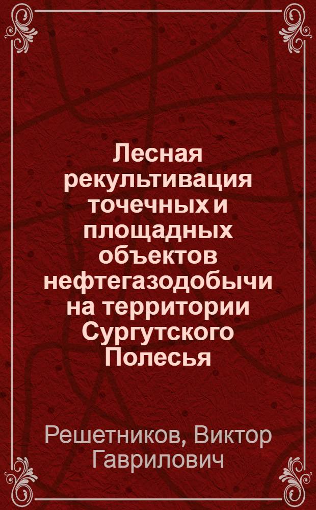 Лесная рекультивация точечных и площадных объектов нефтегазодобычи на территории Сургутского Полесья : автореф. дис. на соиск. учен. степ. канд. с.-х. наук : специальность 06.03.03 <Лесоведение и лесоводство, лесные пожары и борьба с ними>