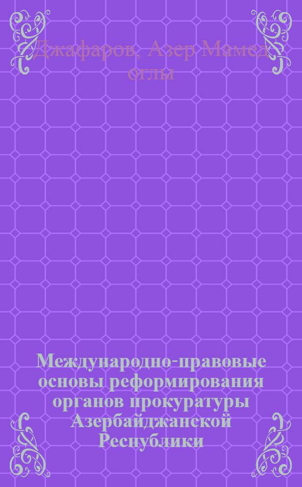 Международно-правовые основы реформирования органов прокуратуры Азербайджанской Республики : автореф. дис. на соиск. учен. степ. д- : специальность 12.00.11 <Судеб. власть, прокурор. надзор, орг. правоохранит. деятельности, адвокатура> : специальность 12.00.09 <Уголов. процесс, криминалистика и судеб. экспертиза; оператив.-розыскная деятельность>