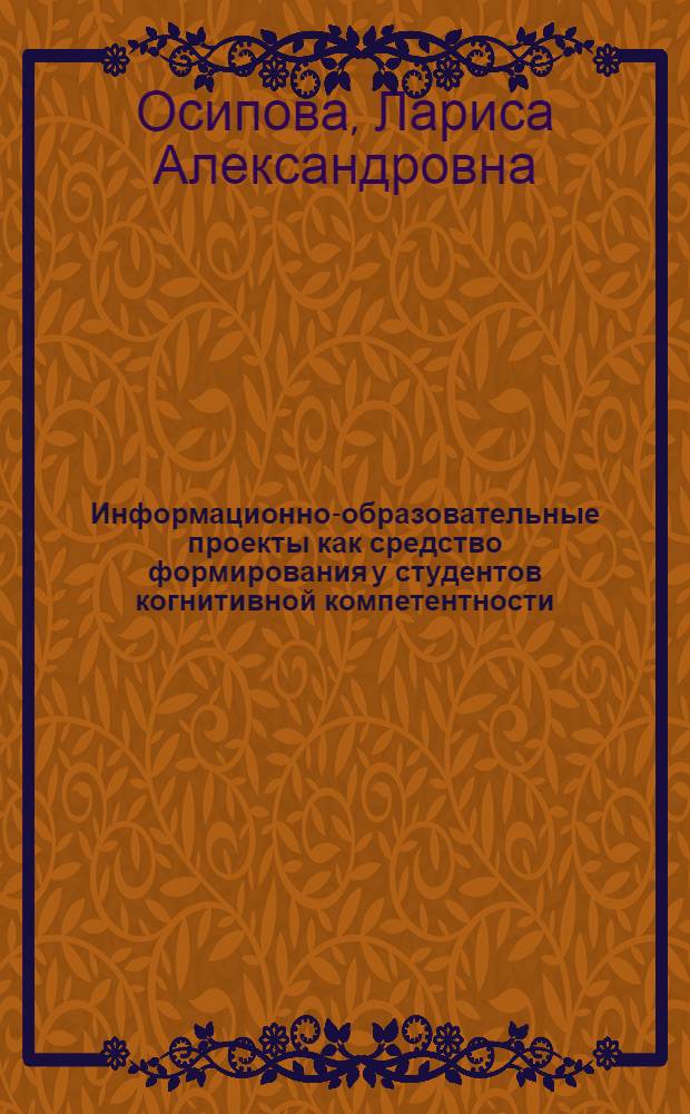Информационно-образовательные проекты как средство формирования у студентов когнитивной компетентности : автореф. дис. на соиск. учен. степ. канд. пед. наук : специальность 13.00.01 <Общ. педагогика, история педагогики и образования>