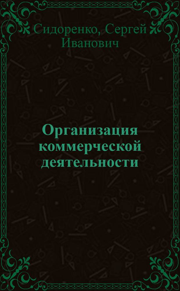 Организация коммерческой деятельности (по отраслям и сферам применения) : учебное пособие для студентов экономических специальностей вузов региона : практикум для студентов дневной и заочной форм обучения специальности 080301 "Коммерция (торговое дело)"